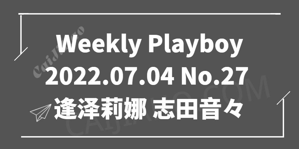 Weekly Playboy 2022.07.04 No.27 逢泽莉娜 志田音々尾台彩香[90P 49M]
